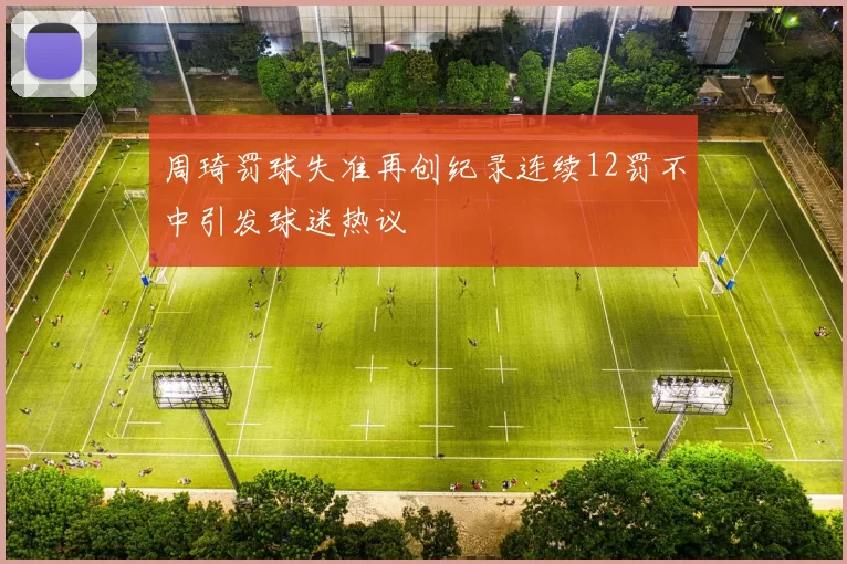 周琦罚球失准再创纪录连续12罚不中引发球迷热议