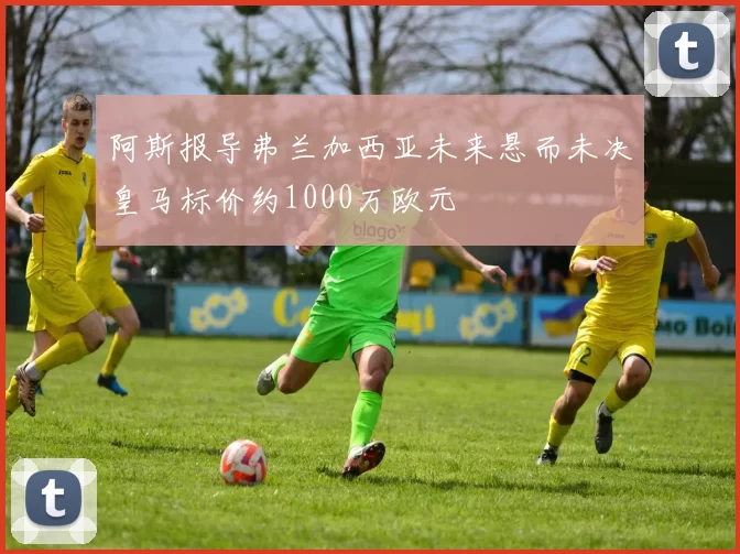 阿斯报导弗兰加西亚未来悬而未决皇马标价约1000万欧元