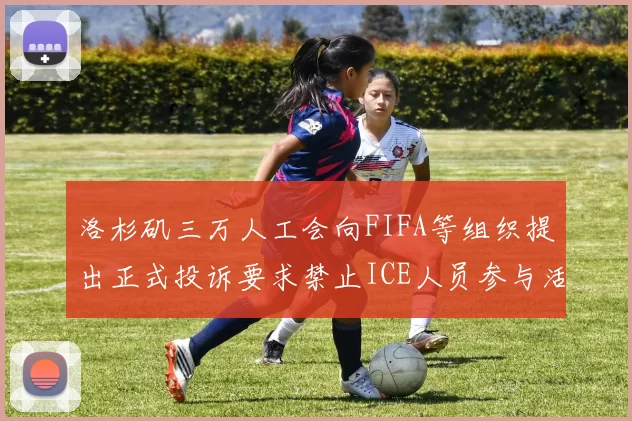 洛杉矶三万人工会向FIFA等组织提出正式投诉要求禁止ICE人员参与活动