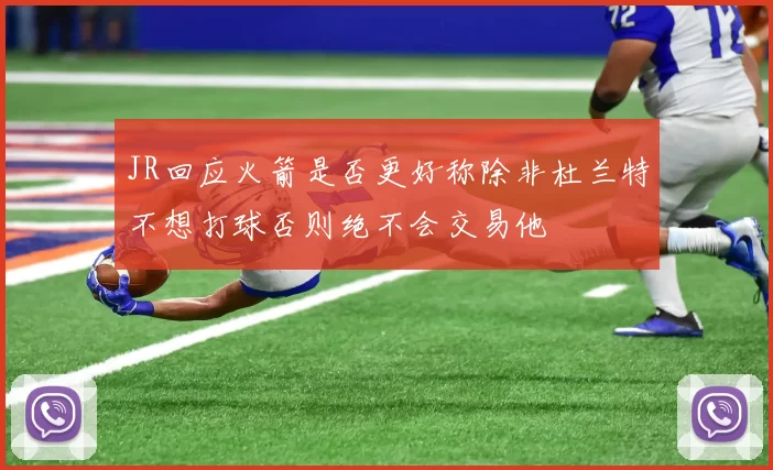 JR回应火箭是否更好称除非杜兰特不想打球否则绝不会交易他