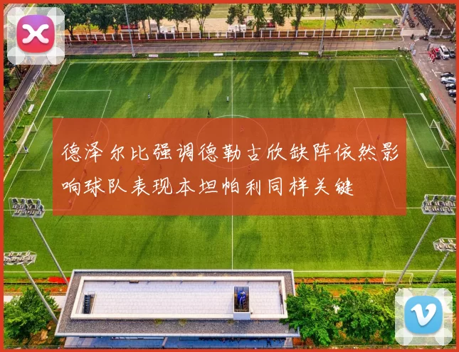 德泽尔比强调德勒古欣缺阵依然影响球队表现本坦帕利同样关键