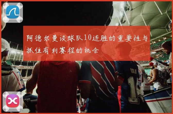 阿德尔曼谈球队10连胜的重要性与抓住有利赛程的机会