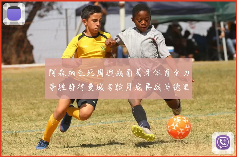 阿森纳生死周迎战葡萄牙体育全力争胜静待曼城考验月底再战马德里竞技