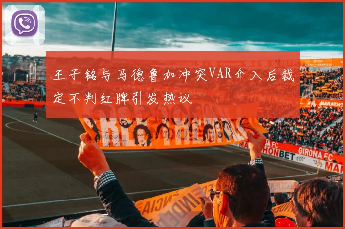 王子铭与马德鲁加冲突VAR介入后裁定不判红牌引发热议