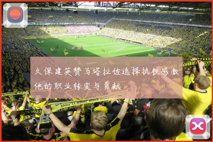 久保建英赞马塔拉佐选择执教感激他的职业转变与贡献