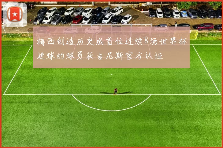 梅西创造历史成首位连续8场世界杯进球的球员获吉尼斯官方认证