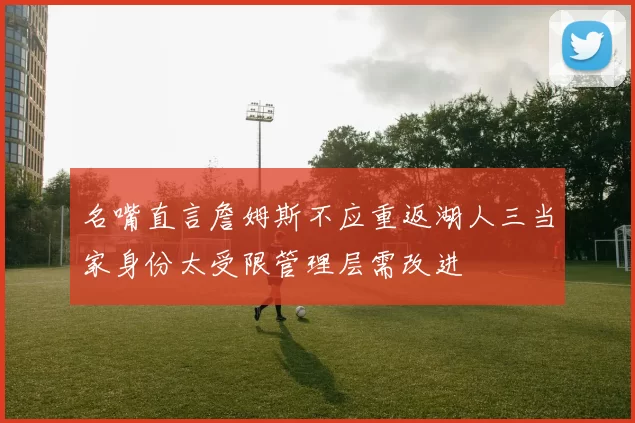 名嘴直言詹姆斯不应重返湖人三当家身份太受限管理层需改进
