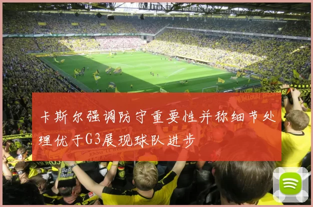 卡斯尔强调防守重要性并称细节处理优于G3展现球队进步