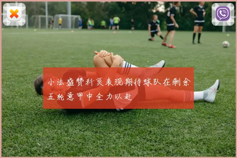 小法盛赞科莫表现期待球队在剩余五轮意甲中全力以赴