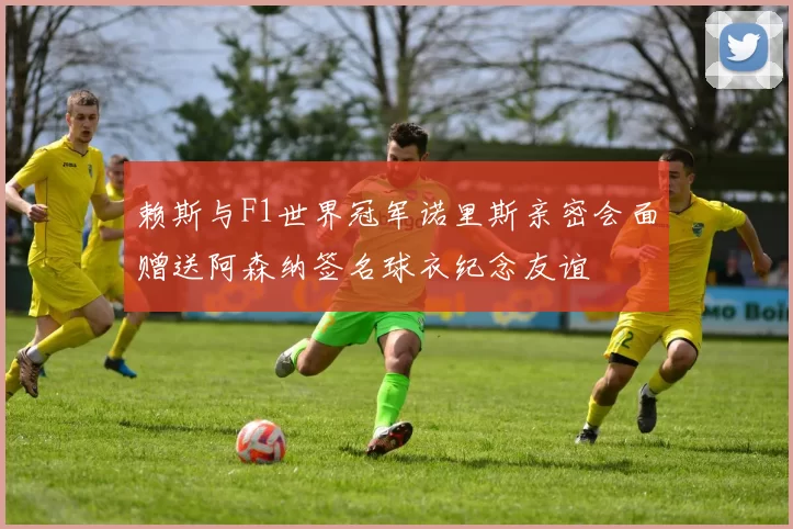 赖斯与F1世界冠军诺里斯亲密会面赠送阿森纳签名球衣纪念友谊