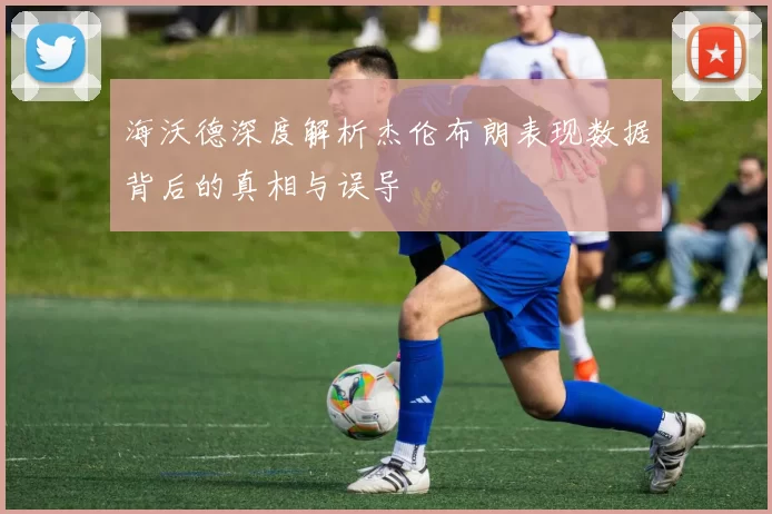 海沃德深度解析杰伦布朗表现数据背后的真相与误导