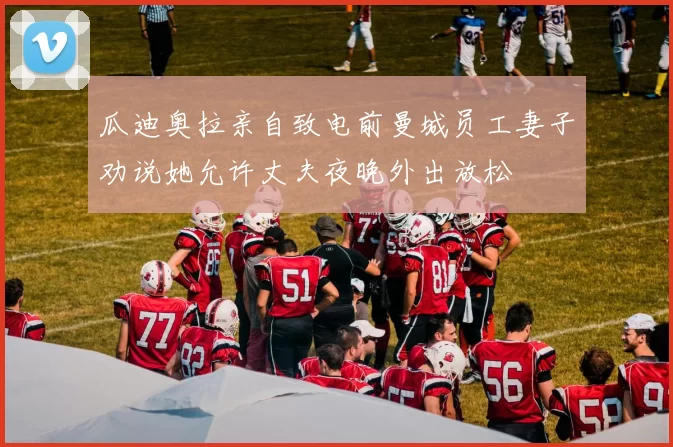 瓜迪奥拉亲自致电前曼城员工妻子劝说她允许丈夫夜晚外出放松