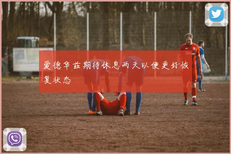 爱德华兹期待休息两天以便更好恢复状态