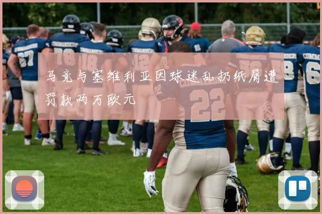 马竞与塞维利亚因球迷乱扔纸屑遭罚款两万欧元