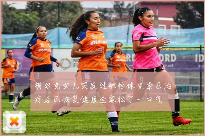 胡尔克女儿突发过敏性休克紧急治疗后已恢复健康全家松了一口气