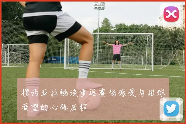 穆西亚拉畅谈重返赛场感受与进球渴望的心路历程