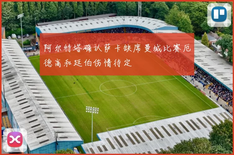 阿尔特塔确认萨卡缺席曼城比赛厄德高和廷伯伤情待定