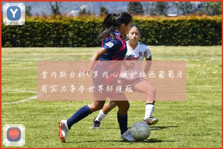 索内斯分析C罗内心嫉妒梅西葡萄牙有实力争夺世界杯桂冠