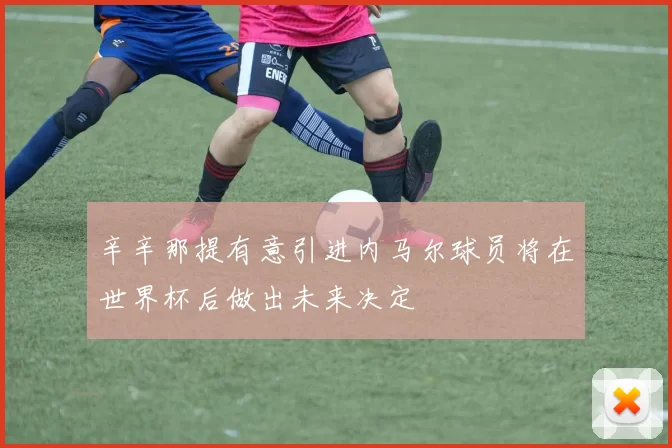辛辛那提有意引进内马尔球员将在世界杯后做出未来决定