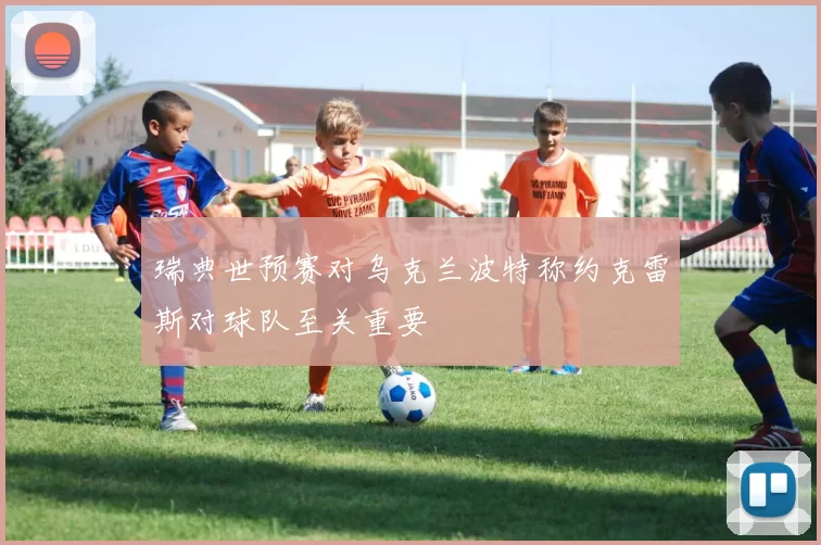 瑞典世预赛对乌克兰波特称约克雷斯对球队至关重要