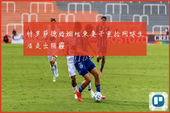 特罗萨德婚姻结束妻子重拾网球生活走出阴霾