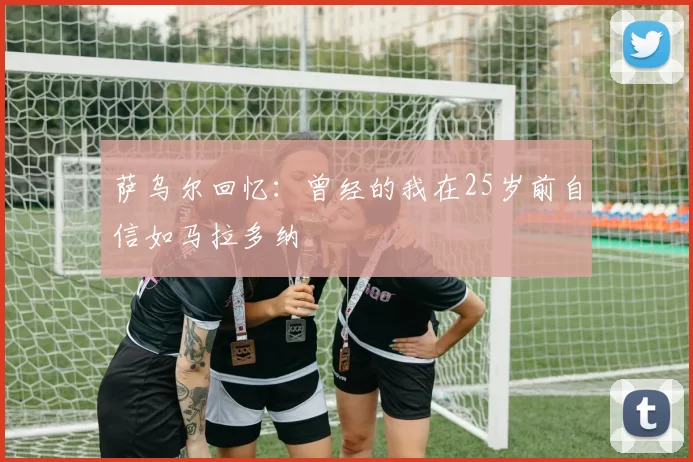 萨乌尔回忆：曾经的我在25岁前自信如马拉多纳