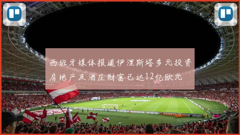 西班牙媒体报道伊涅斯塔多元投资房地产及酒庄财富已达12亿欧元