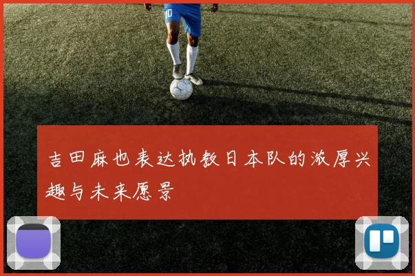 吉田麻也表达执教日本队的浓厚兴趣与未来愿景
